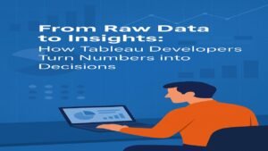 From Raw Data to Insights: How Tableau Developers Turn Numbers into Decisions