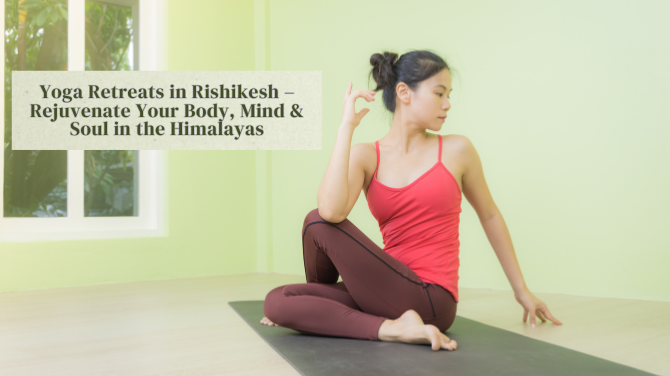Yoga Retreats in Rishikesh – Rejuvenate Your Body, Mind & Soul in the Himalayas