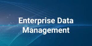 Enterprise Data Management: Building a Reliable Foundation for Smarter Business Decisions