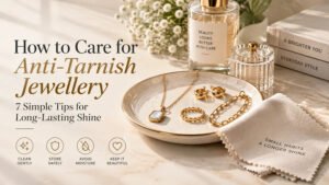 How to Care for Anti-Tarnish Jewellery: 7 Simple Tips